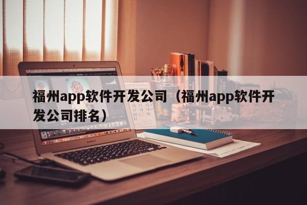 福州app軟件開(kāi)發(fā)公司(福州app軟件開(kāi)發(fā)公司排名)