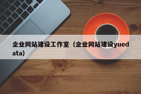 企業(yè)網(wǎng)站建設工作室(企業(yè)網(wǎng)站建設yuedata)