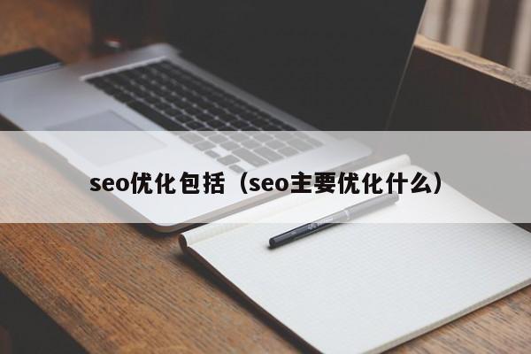 seo優(yōu)化包括(seo主要優(yōu)化什么)