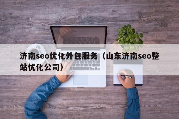 濟南seo優(yōu)化外包服務(wù)(山東濟南seo整站優(yōu)化公司)