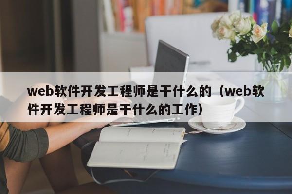 web軟件開(kāi)發(fā)工程師是干什么的(web軟件開(kāi)發(fā)工程師是干什么的工作)