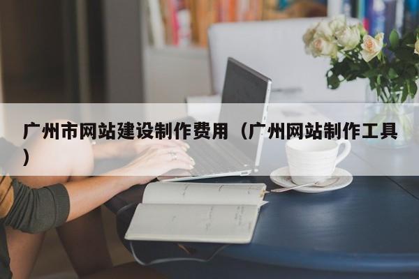 廣州市網(wǎng)站建設制作費用(廣州網(wǎng)站制作工具)