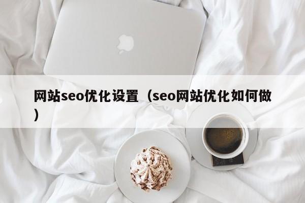 網(wǎng)站seo優(yōu)化設置(seo網(wǎng)站優(yōu)化如何做)