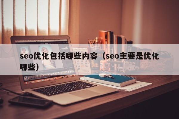 seo優(yōu)化包括哪些內容(seo主要是優(yōu)化哪些)