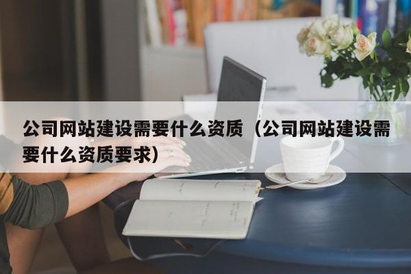 公司網(wǎng)站建設需要什么資質(zhì)(公司網(wǎng)站建設需要什么資質(zhì)要求)