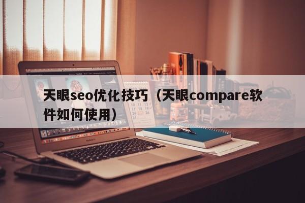 天眼seo優(yōu)化技巧(天眼compare軟件如何使用)