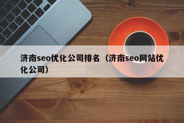 濟南seo優(yōu)化公司排名(濟南seo網(wǎng)站優(yōu)化公司)