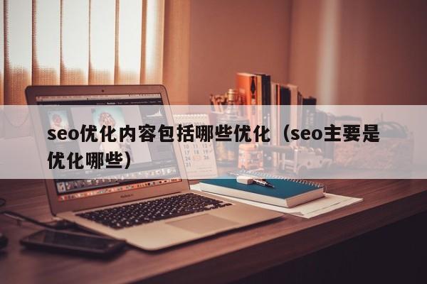 seo優(yōu)化內容包括哪些優(yōu)化(seo主要是優(yōu)化哪些)