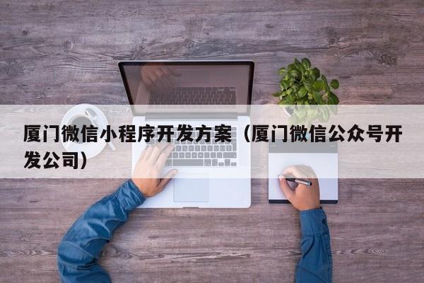 廈門微信小程序開發(fā)方案(廈門微信公眾號(hào)開發(fā)公司)