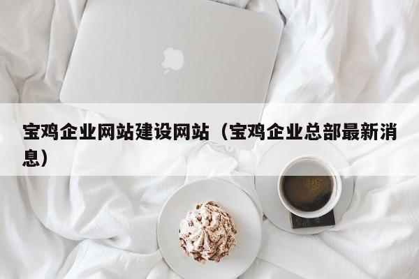 寶雞企業(yè)網(wǎng)站建設網(wǎng)站(寶雞企業(yè)總部最新消息)