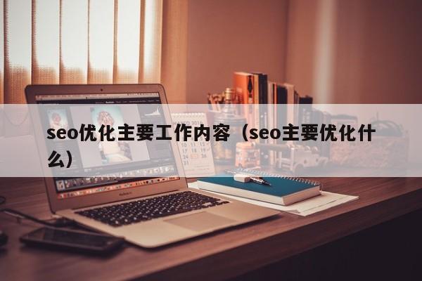 seo優(yōu)化主要工作內容(seo主要優(yōu)化什么)
