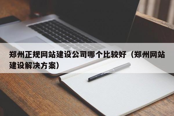 鄭州正規網(wǎng)站建設公司哪個(gè)比較好(鄭州網(wǎng)站建設解決方案)