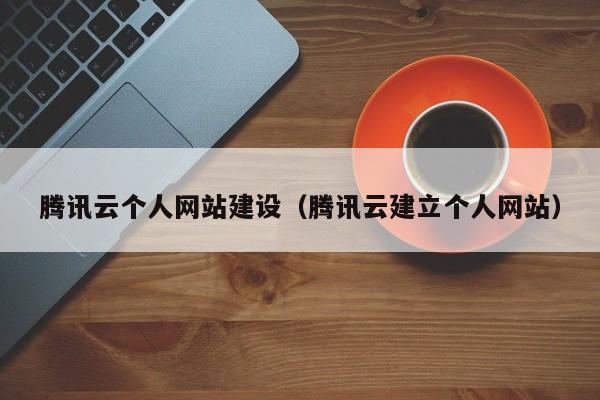 騰訊云個(gè)人網(wǎng)站建設(騰訊云建立個(gè)人網(wǎng)站)