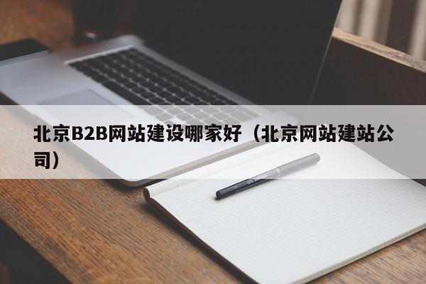 北京B2B網(wǎng)站建設哪家好(北京網(wǎng)站建站公司)
