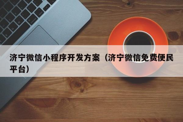 濟寧微信小程序開(kāi)發(fā)方案(濟寧微信免費便民平臺)