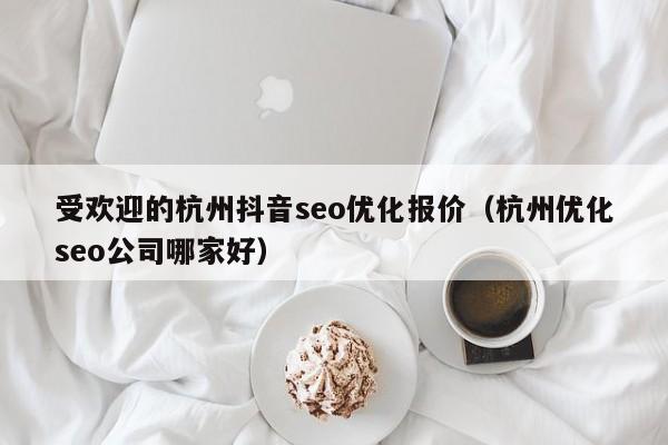 受歡迎的杭州抖音seo優(yōu)化報價(jià)(杭州優(yōu)化seo公司哪家好)