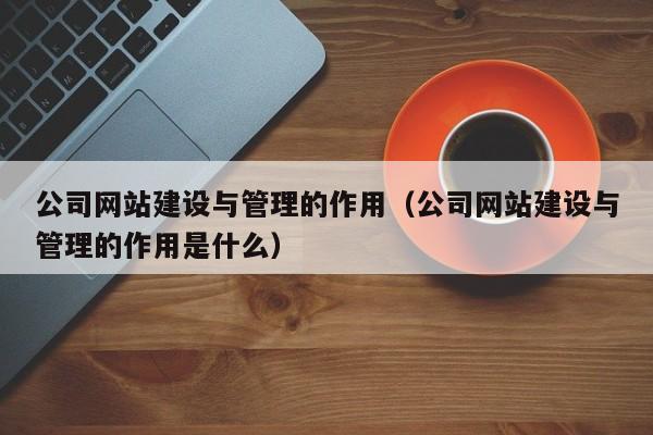 公司網(wǎng)站建設與管理的作用(公司網(wǎng)站建設與管理的作用是什么)