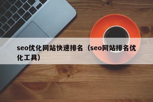 seo優(yōu)化網(wǎng)站快速排名(seo網(wǎng)站排名優(yōu)化工具)