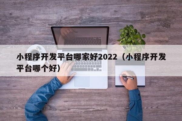 小程序開(kāi)發(fā)平臺哪家好2022(小程序開(kāi)發(fā)平臺哪個(gè)好)