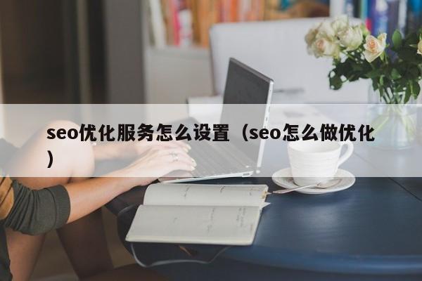 seo優(yōu)化服務(wù)怎么設置(seo怎么做優(yōu)化)