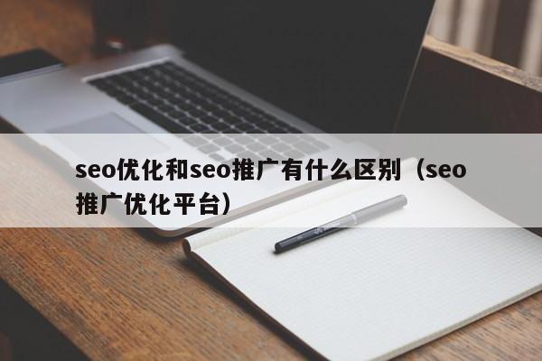 seo優(yōu)化和seo推廣有什么區(qū)別(seo推廣優(yōu)化平臺(tái))