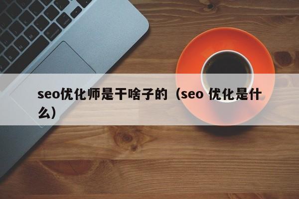 seo優(yōu)化師是干啥子的(seo 優(yōu)化是什么)