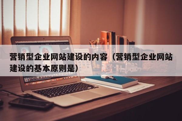 營(yíng)銷(xiāo)型企業(yè)網(wǎng)站建設的內容(營(yíng)銷(xiāo)型企業(yè)網(wǎng)站建設的基本原則是)