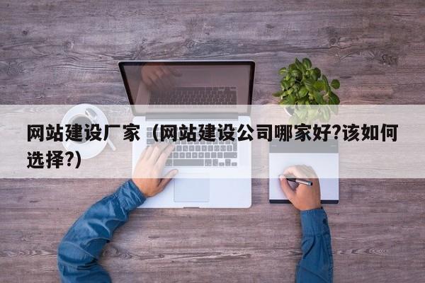 網(wǎng)站建設廠(chǎng)家(網(wǎng)站建設公司哪家好?該如何選擇?)