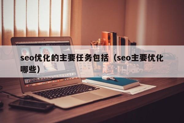 seo優(yōu)化的主要任務(wù)包括(seo主要優(yōu)化哪些)