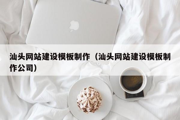 汕頭網(wǎng)站建設模板制作(汕頭網(wǎng)站建設模板制作公司)