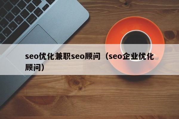 seo優(yōu)化兼職seo顧問(wèn)(seo企業(yè)優(yōu)化顧問(wèn))
