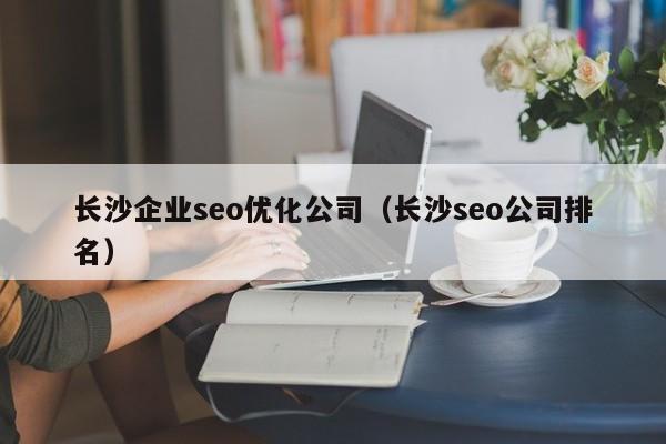 長(cháng)沙企業(yè)seo優(yōu)化公司(長(cháng)沙seo公司排名)