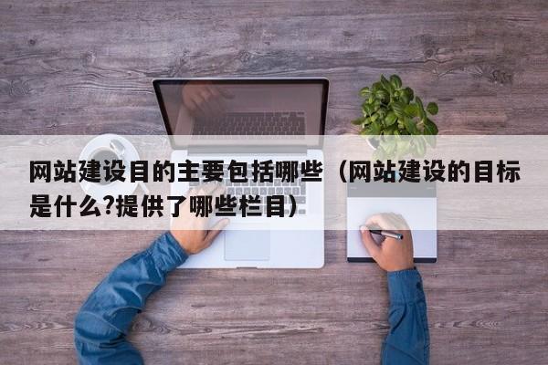 網(wǎng)站建設目的主要包括哪些(網(wǎng)站建設的目標是什么?提供了哪些欄目)