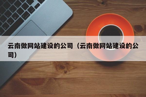 云南做網(wǎng)站建設的公司(云南做網(wǎng)站建設的公司)