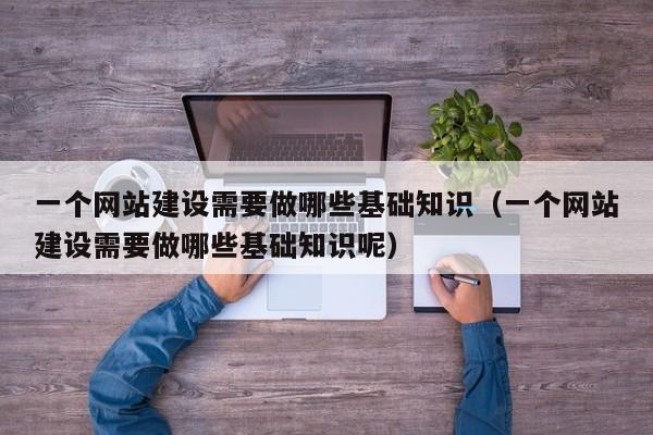 一個(gè)網(wǎng)站建設需要做哪些基礎知識(一個(gè)網(wǎng)站建設需要做哪些基礎知識呢)