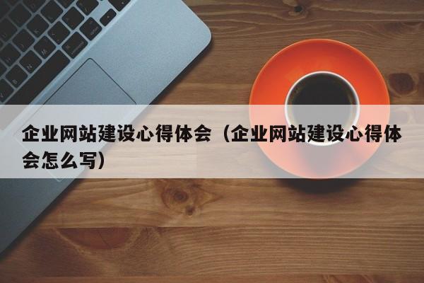企業(yè)網(wǎng)站建設心得體會(huì )(企業(yè)網(wǎng)站建設心得體會(huì )怎么寫(xiě))