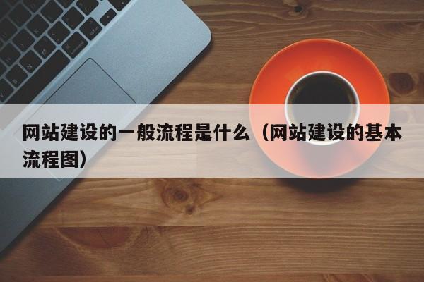 網(wǎng)站建設的一般流程是什么(網(wǎng)站建設的基本流程圖)