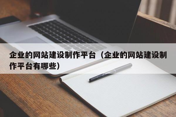 企業(yè)的網(wǎng)站建設制作平臺(企業(yè)的網(wǎng)站建設制作平臺有哪些)
