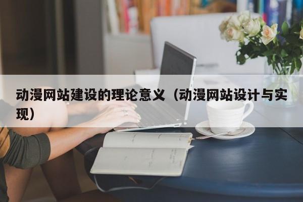 動(dòng)漫網(wǎng)站建設的理論意義(動(dòng)漫網(wǎng)站設計與實(shí)現)