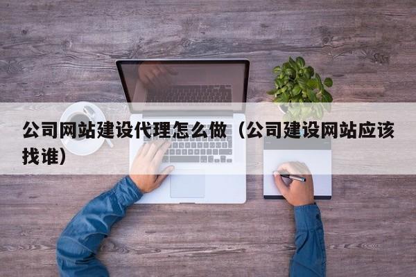 公司網(wǎng)站建設代理怎么做(公司建設網(wǎng)站應該找誰(shuí))
