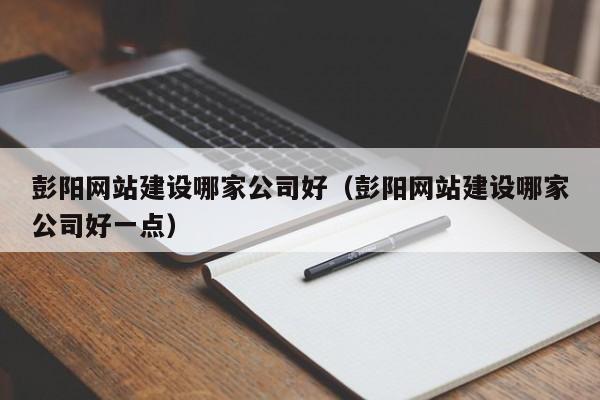 彭陽(yáng)網(wǎng)站建設哪家公司好(彭陽(yáng)網(wǎng)站建設哪家公司好一點(diǎn))