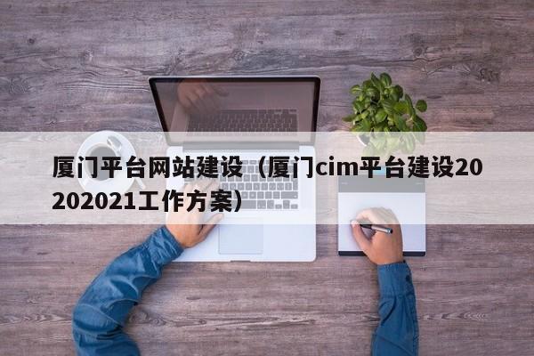 廈門(mén)平臺網(wǎng)站建設(廈門(mén)cim平臺建設20202021工作方案)
