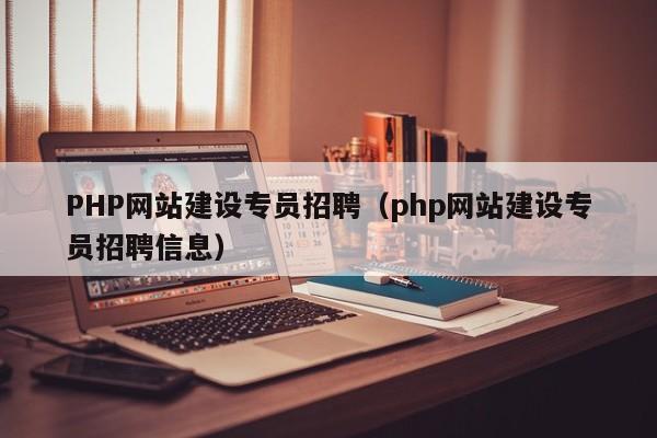 PHP網(wǎng)站建設專(zhuān)員招聘(php網(wǎng)站建設專(zhuān)員招聘信息)
