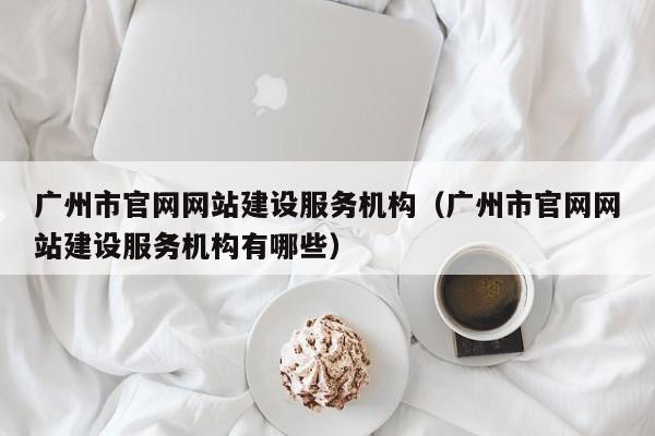 廣州市官網(wǎng)網(wǎng)站建設服務(wù)機構(廣州市官網(wǎng)網(wǎng)站建設服務(wù)機構有哪些)