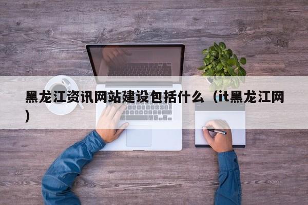 黑龍江資訊網(wǎng)站建設包括什么(it黑龍江網(wǎng))