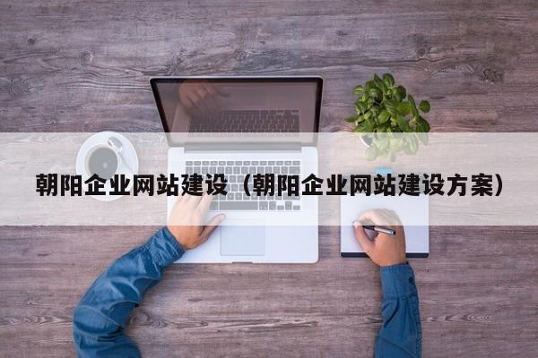 朝陽(yáng)企業(yè)網(wǎng)站建設(朝陽(yáng)企業(yè)網(wǎng)站建設方案)