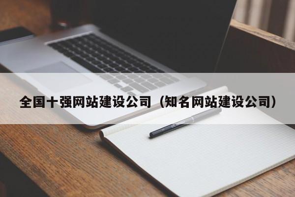全國十強網(wǎng)站建設公司(知名網(wǎng)站建設公司)