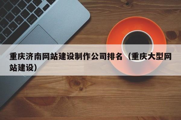 重慶濟南網(wǎng)站建設制作公司排名(重慶大型網(wǎng)站建設)