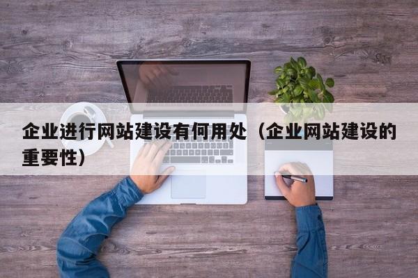 企業(yè)進(jìn)行網(wǎng)站建設有何用處(企業(yè)網(wǎng)站建設的重要性)