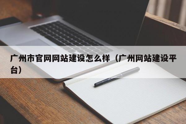 廣州市官網(wǎng)網(wǎng)站建設怎么樣(廣州網(wǎng)站建設平臺)